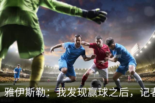 雅伊斯勒：我发现赢球之后，记者问我的问题就少了