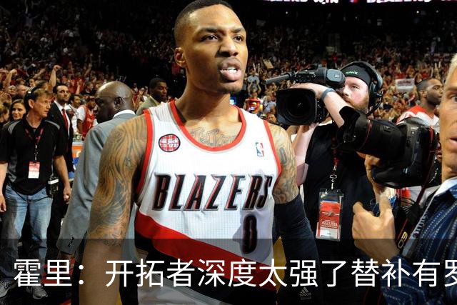 霍里：开拓者深度太强了替补有罗威&霍勒迪 能维持48分钟的强度