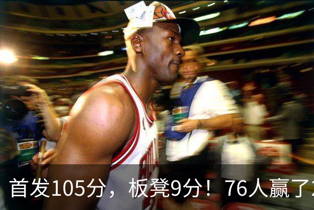 首发105分，板凳9分！76人赢了29分逆转，输的极可能是整个赛季