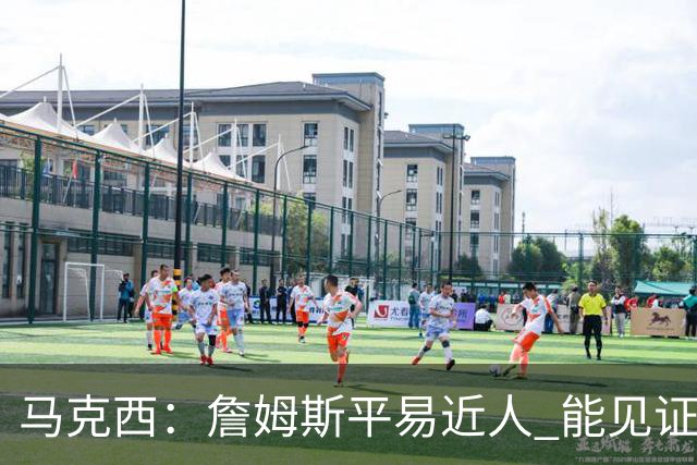 马克西：詹姆斯平易近人 能见证这位历史最佳球员的日常挺棒的