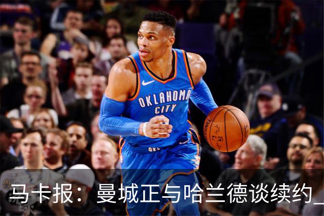 马卡报：曼城正与哈兰德谈续约 若成将成英超顶薪