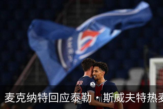 麦克纳特回应泰勒·斯威夫特热麦事件：那句话是随口一说