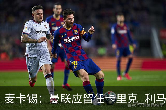 麦卡锡：曼联应留任卡里克 利马的出发点是好的 他想让球队更强