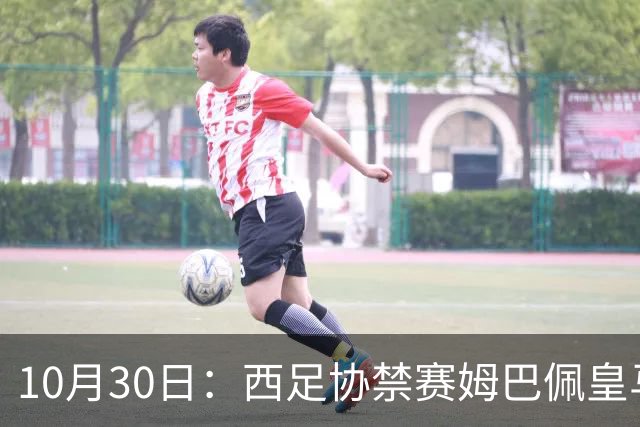 10月30日：西足协禁赛姆巴佩皇马若追加十场仍难留人，央视或延播西甲，法超巨恐跌出五