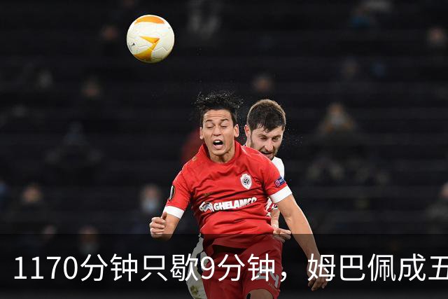 1170分钟只歇9分钟，姆巴佩成五大联赛最累外场球员