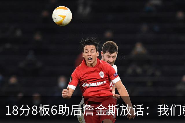18分8板6助后詹金斯放话：我们就是场上最强硬的那伙人