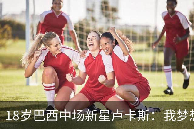 18岁巴西中场新星卢卡斯：我梦想代表巴西出战世界杯，并夺得冠军