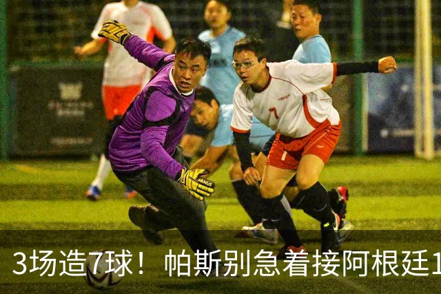 3场造7球！帕斯别急着接阿根廷10号