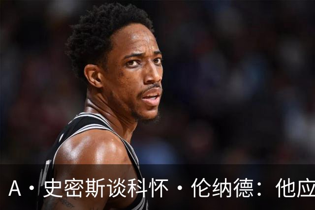A·史密斯谈科怀·伦纳德：他应该开班授课，教大家如何不劳而获