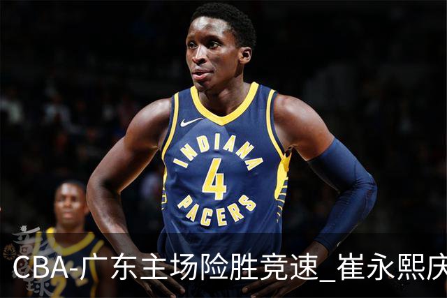 CBA-广东主场险胜竞速 崔永熙庆祝绝杀