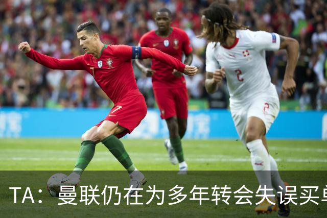 TA：曼联仍在为多年转会失误买单，巨额债务也让他们付出沉重代价