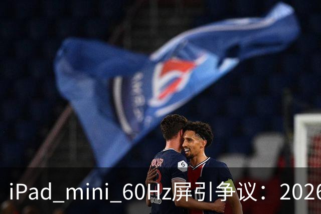iPad mini 60Hz屏引争议：2026年还能找到60Hz产线 真难为苹果了